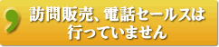 訪問販売、電話セールスは行っていません